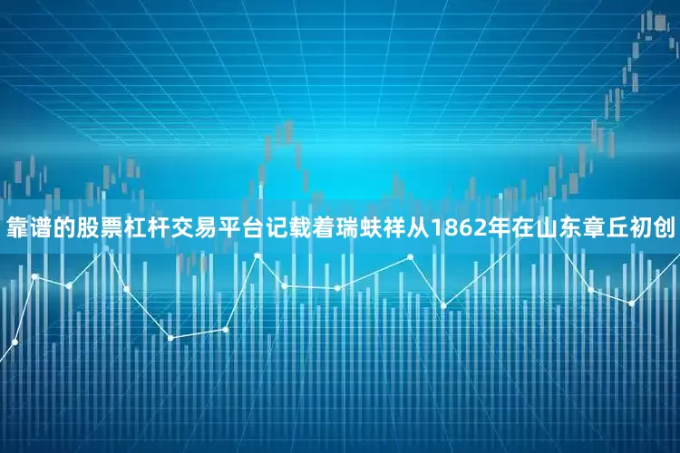 靠谱的股票杠杆交易平台记载着瑞蚨祥从1862年在山东章丘初创