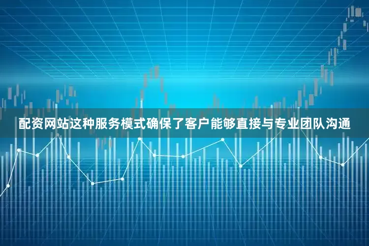 配资网站这种服务模式确保了客户能够直接与专业团队沟通