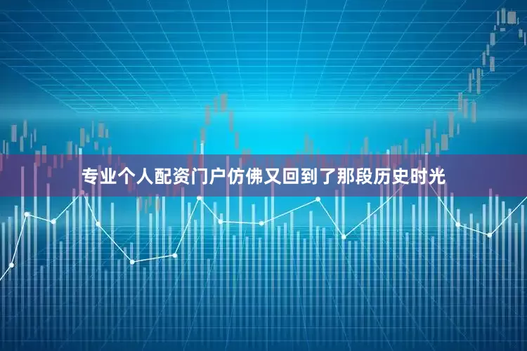 专业个人配资门户仿佛又回到了那段历史时光