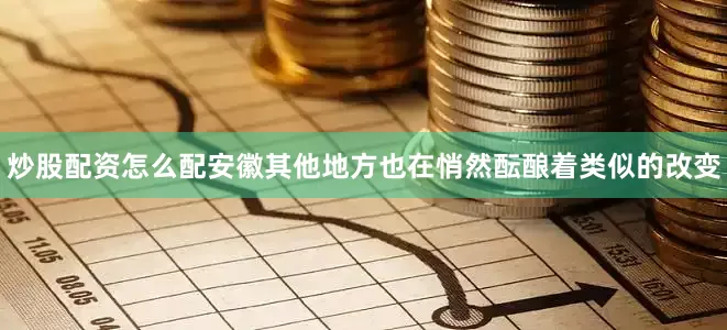炒股配资怎么配安徽其他地方也在悄然酝酿着类似的改变