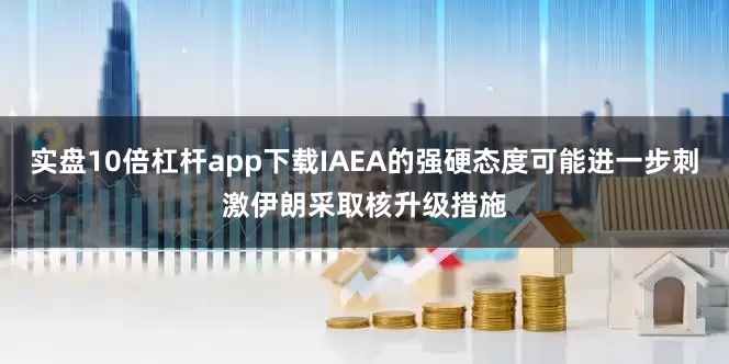 实盘10倍杠杆app下载IAEA的强硬态度可能进一步刺激伊朗采取核升级措施