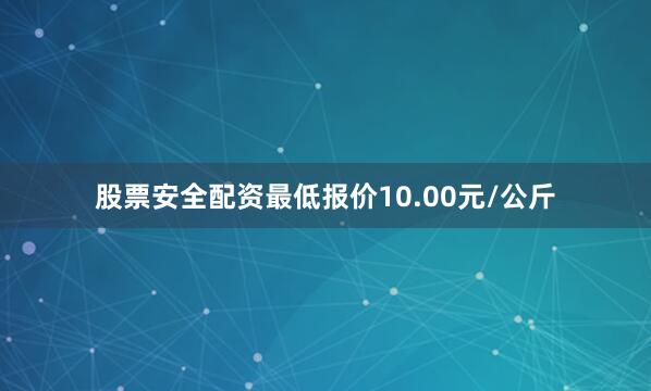 股票安全配资最低报价10.00元/公斤
