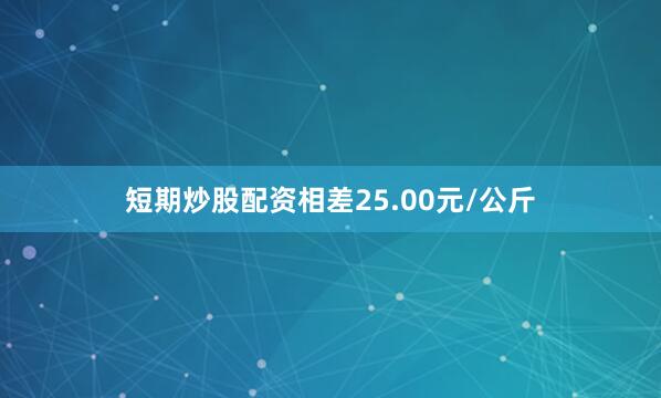 短期炒股配资相差25.00元/公斤