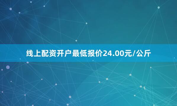 线上配资开户最低报价24.00元/公斤
