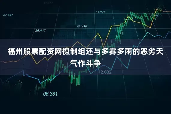 福州股票配资网摄制组还与多雾多雨的恶劣天气作斗争