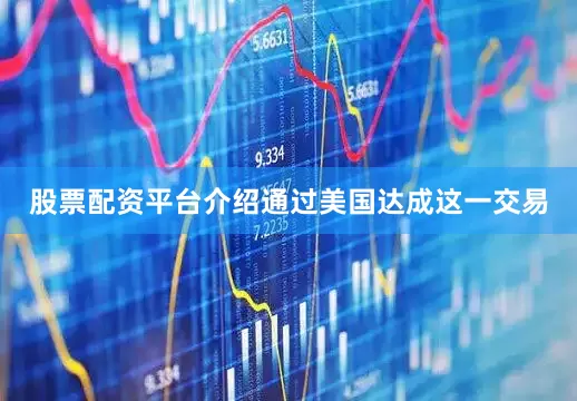 股票配资平台介绍通过美国达成这一交易