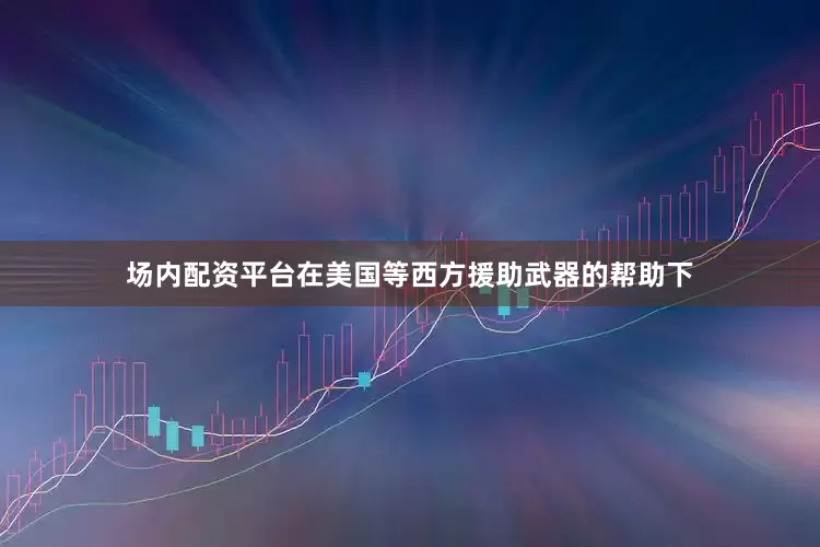 场内配资平台在美国等西方援助武器的帮助下