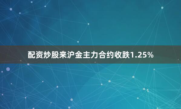 配资炒股来沪金主力合约收跌1.25%