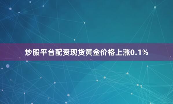 炒股平台配资现货黄金价格上涨0.1%
