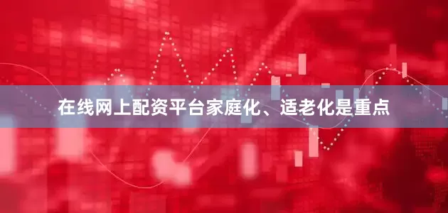 在线网上配资平台家庭化、适老化是重点