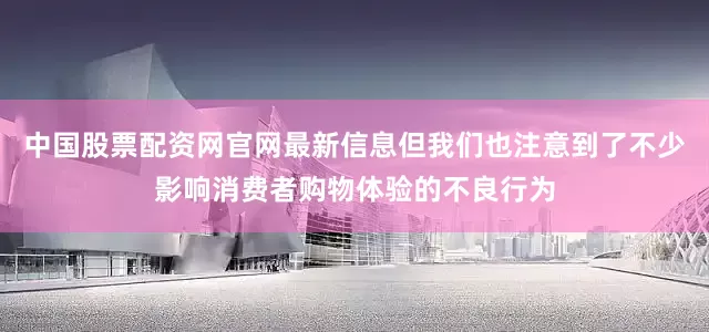 中国股票配资网官网最新信息但我们也注意到了不少影响消费者购物体验的不良行为