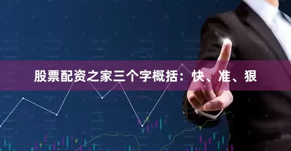 股票配资之家三个字概括：快、准、狠