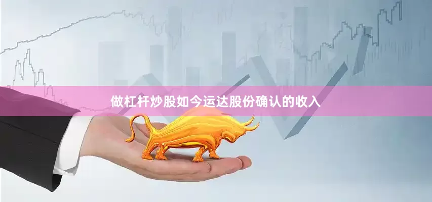 做杠杆炒股如今运达股份确认的收入