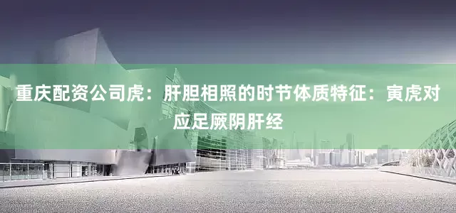 重庆配资公司虎：肝胆相照的时节体质特征：寅虎对应足厥阴肝经