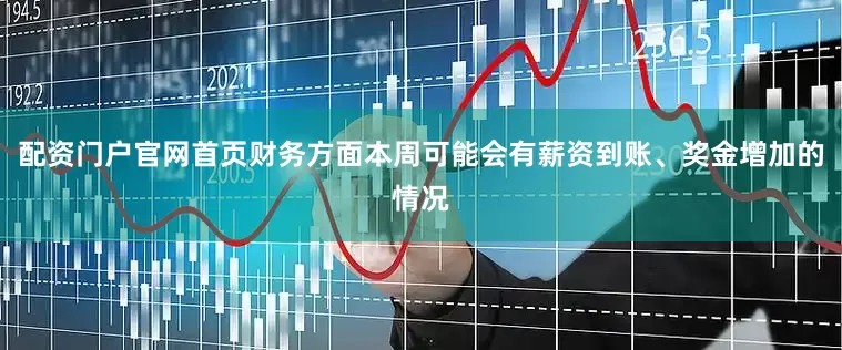 配资门户官网首页财务方面本周可能会有薪资到账、奖金增加的情况
