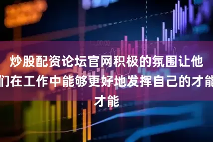 炒股配资论坛官网积极的氛围让他们在工作中能够更好地发挥自己的才能