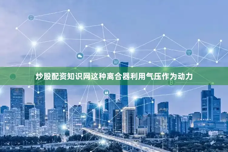 炒股配资知识网这种离合器利用气压作为动力