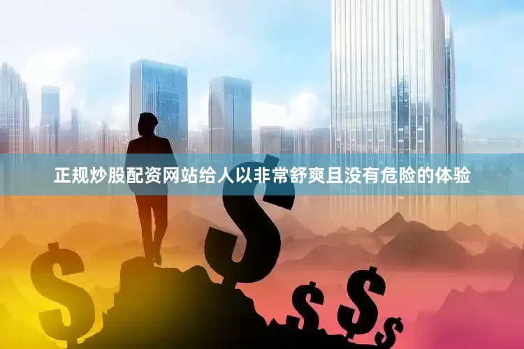 正规炒股配资网站给人以非常舒爽且没有危险的体验