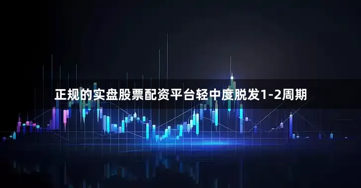 正规的实盘股票配资平台轻中度脱发1-2周期