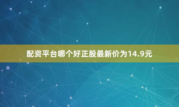 配资平台哪个好正股最新价为14.9元