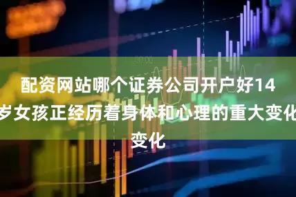 配资网站哪个证券公司开户好14岁女孩正经历着身体和心理的重大变化
