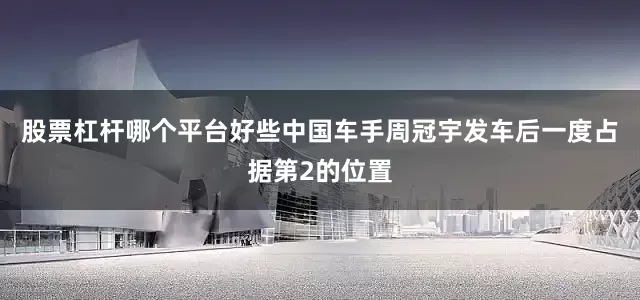 股票杠杆哪个平台好些中国车手周冠宇发车后一度占据第2的位置