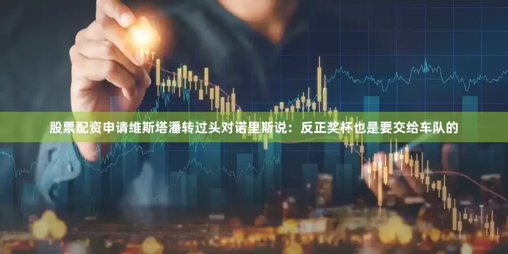 股票配资申请维斯塔潘转过头对诺里斯说：反正奖杯也是要交给车队的