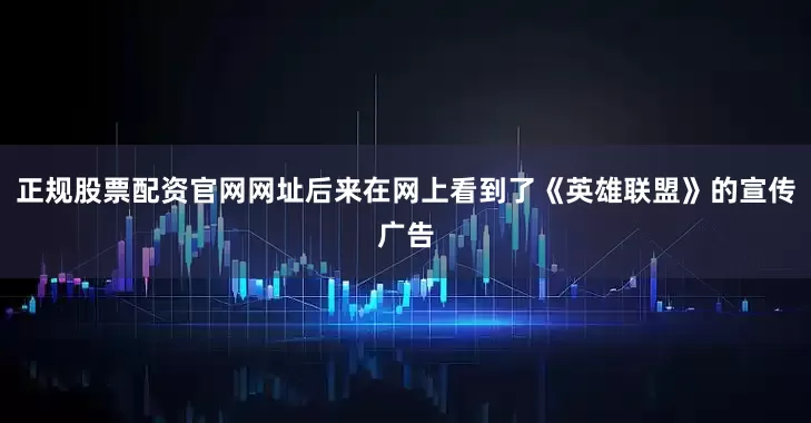 正规股票配资官网网址后来在网上看到了《英雄联盟》的宣传广告