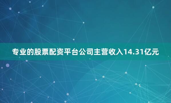 专业的股票配资平台公司主营收入14.31亿元