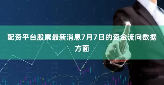 配资平台股票最新消息7月7日的资金流向数据方面
