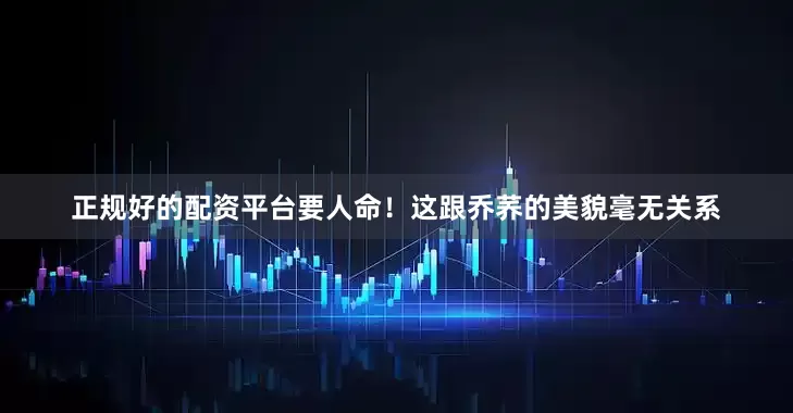 正规好的配资平台要人命！这跟乔荞的美貌毫无关系