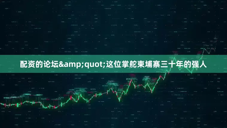 配资的论坛&quot;这位掌舵柬埔寨三十年的强人