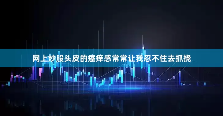 网上炒股头皮的瘙痒感常常让我忍不住去抓挠