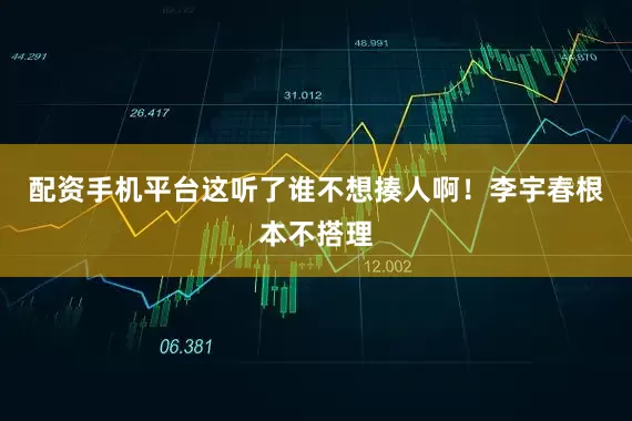配资手机平台这听了谁不想揍人啊！李宇春根本不搭理