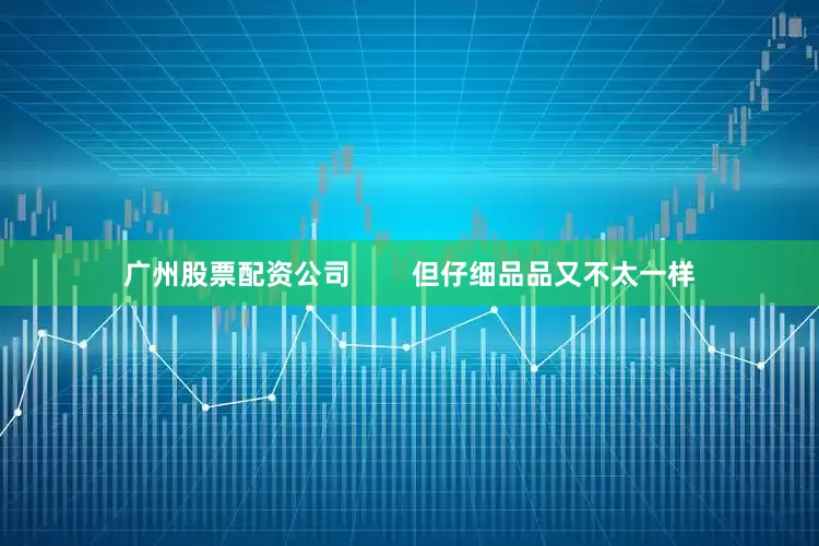 广州股票配资公司        但仔细品品又不太一样