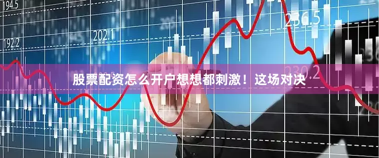 股票配资怎么开户想想都刺激！这场对决