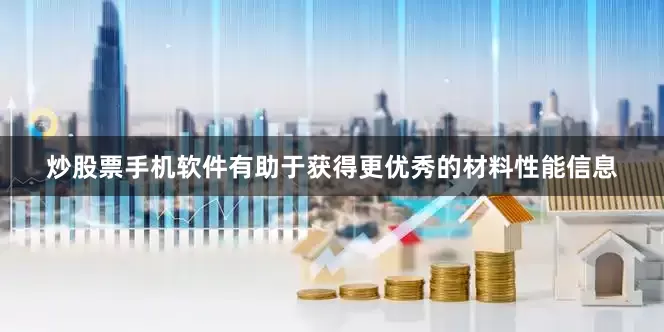 炒股票手机软件有助于获得更优秀的材料性能信息