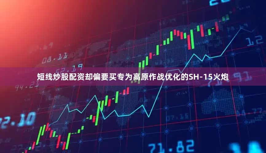 短线炒股配资却偏要买专为高原作战优化的SH-15火炮