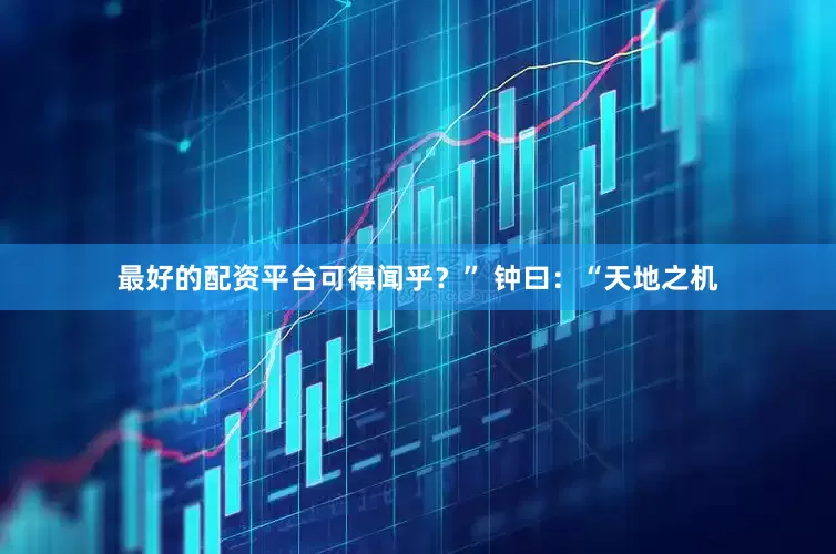 最好的配资平台可得闻乎？” 　　钟曰：“天地之机