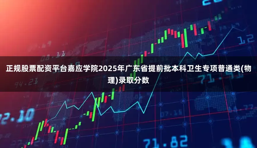 正规股票配资平台嘉应学院2025年广东省提前批本科卫生专项普通类(物理)录取分数
