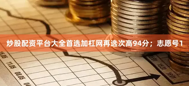 炒股配资平台大全首选加杠网再选次高94分；志愿号1