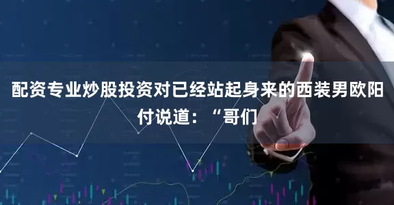 配资专业炒股投资对已经站起身来的西装男欧阳付说道：“哥们