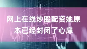 网上在线炒股配资她原本已经封闭了心扉