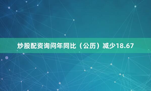 炒股配资询问年同比（公历）减少18.67