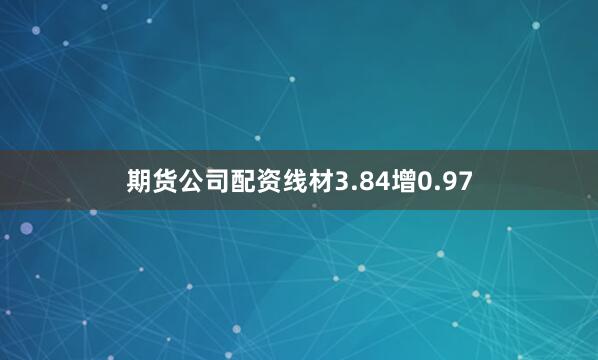 期货公司配资线材3.84增0.97