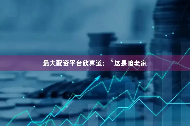 最大配资平台欣喜道：“这是咱老家