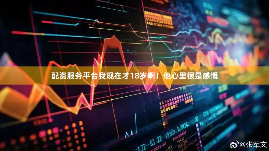 配资服务平台我现在才18岁啊！他心里很是感慨