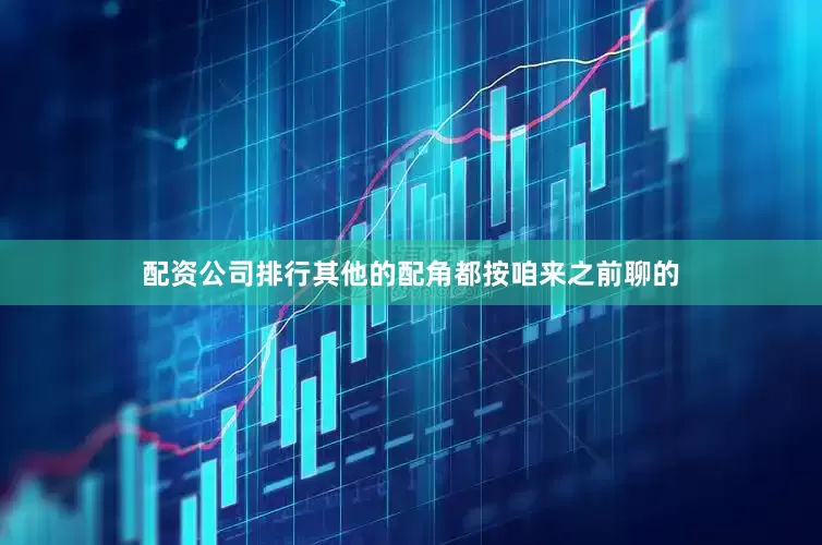配资公司排行其他的配角都按咱来之前聊的