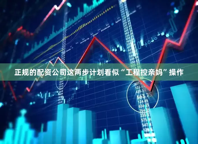 正规的配资公司这两步计划看似“工程控亲妈”操作