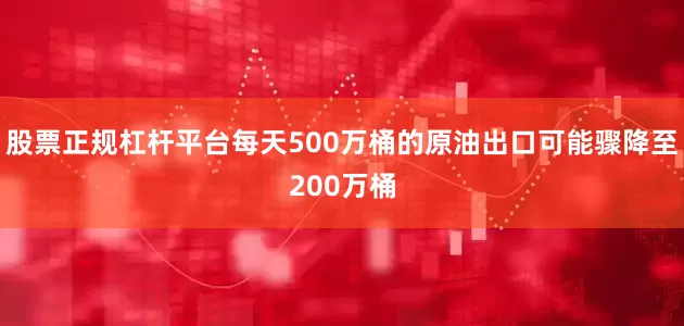 股票正规杠杆平台每天500万桶的原油出口可能骤降至200万桶